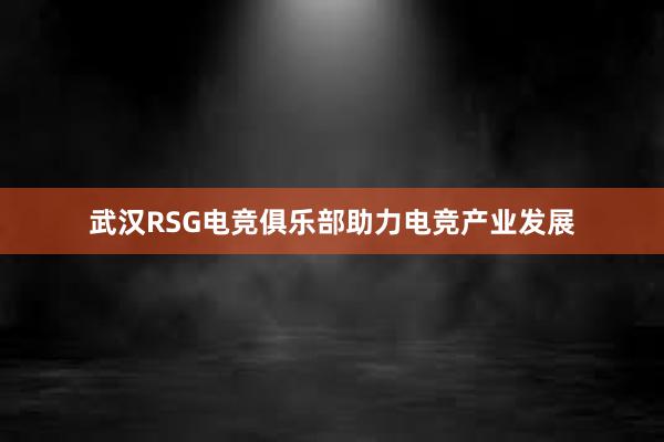 武汉RSG电竞俱乐部助力电竞产业发展